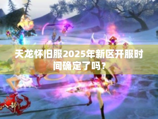 天龙怀旧服2025年新区开服时间确定了吗？