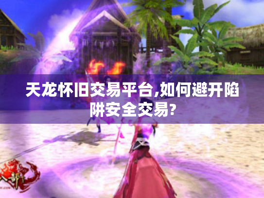 天龙怀旧交易平台,如何避开陷阱安全交易?