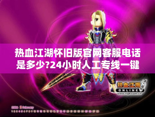 热血江湖怀旧版官网客服电话是多少?24小时人工专线一键直达 热血江湖怀旧版官网客服电话是多少?24小时人工专线一键直达