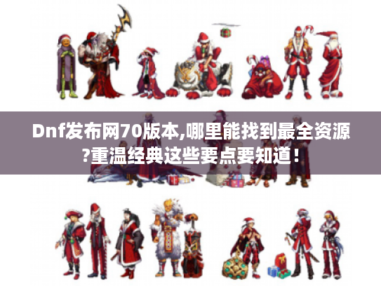 Dnf发布网70版本,哪里能找到最全资源?重温经典这些要点要知道! Dnf发布网70版本,哪里能找到最全资源?重温经典这些要点要知道!