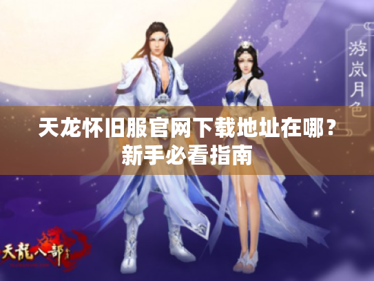 天龙怀旧服官网下载地址在哪?新手必看指南 天龙怀旧服官网下载地址在哪?新手必看指南