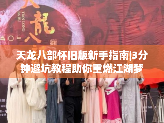 天龙八部怀旧版新手指南|3分钟避坑教程助你重燃江湖梦 天龙八部怀旧版新手指南|3分钟避坑教程助你重燃江湖梦