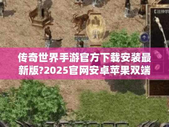 传奇世界手游官方下载安装最新版?2025官网安卓苹果双端安装包安全下载攻略 传奇世界手游官方下载安装最新版?2025官网安卓苹果双端安装包安全下载攻略