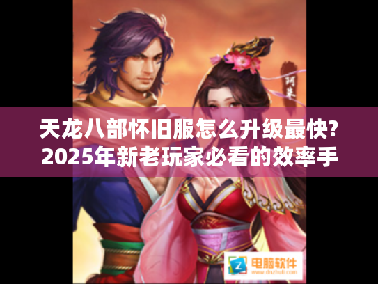 天龙八部怀旧服怎么升级最快?2025年新老玩家必看的效率手册