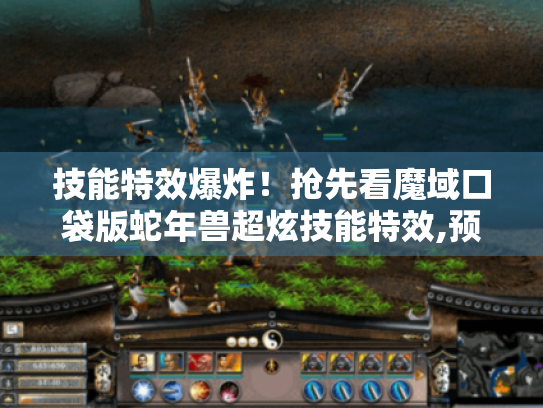 技能特效爆炸!抢先看魔域口袋版蛇年兽超炫技能特效,预售别错过 技能特效爆炸!抢先看魔域口袋版蛇年兽超炫技能特效,预售别错过