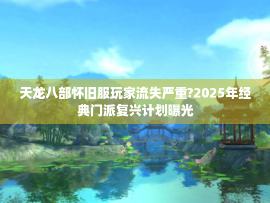 天龙八部怀旧服玩家流失严重?2025年经典门派复兴计划曝光 天龙八部怀旧服玩家流失严重?2025年经典门派复兴计划曝光