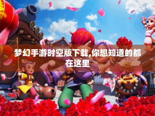 梦幻手游时空版下载,你想知道的都在这里