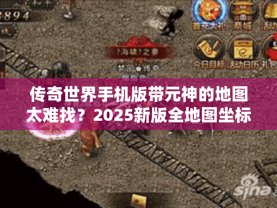 传奇世界手机版带元神的地图太难找？2025新版全地图坐标速查攻略
