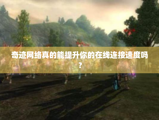 奇迹网络真的能提升你的在线连接速度吗？