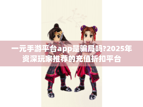 一元手游平台app是骗局吗?2025年资深玩家推荐的充值折扣平台 一元手游平台app是骗局吗?2025年资深玩家推荐的充值折扣平台