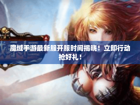 魔域手游最新服开服时间揭晓!立即行动抢好礼! 魔域手游最新服开服时间揭晓!立即行动抢好礼!
