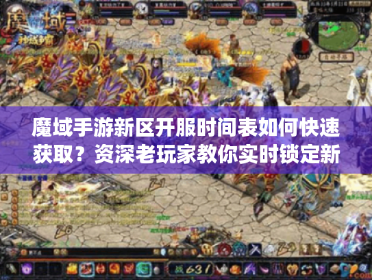 魔域手游新区开服时间表如何快速获取?资深老玩家教你实时锁定新服 魔域手游新区开服时间表如何快速获取?资深老玩家教你实时锁定新服