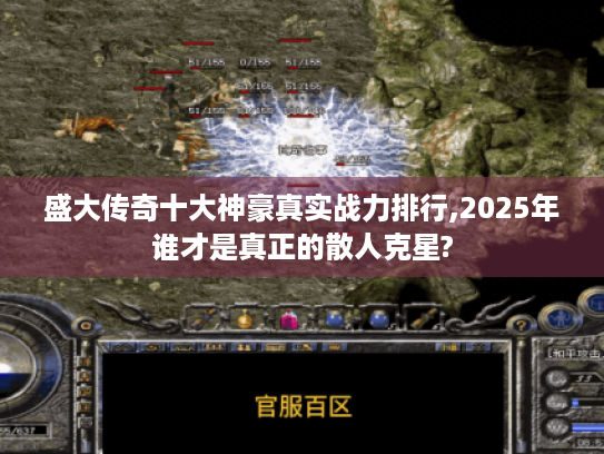 盛大传奇十大神豪真实战力排行,2025年谁才是真正的散人克星? 盛大传奇十大神豪真实战力排行,2025年谁才是真正的散人克星?