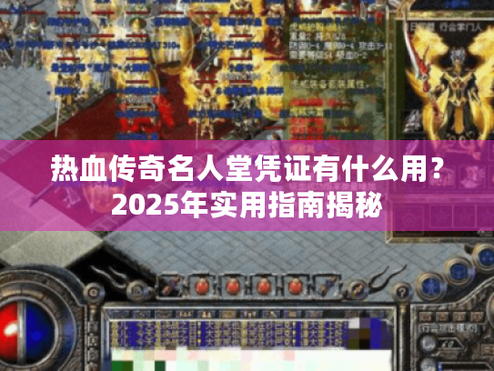 热血传奇名人堂凭证有什么用?2025年实用指南揭秘 热血传奇名人堂凭证有什么用?2025年实用指南揭秘