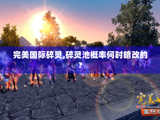 完美国际碎灵,碎灵池概率何时暗改的? 完美国际碎灵,碎灵池概率何时暗改的?