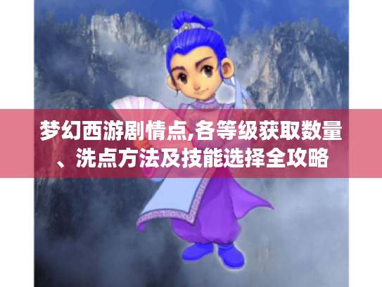 梦幻西游剧情点,各等级获取数量、洗点方法及技能选择全攻略 梦幻西游剧情点,各等级获取数量、洗点方法及技能选择全攻略