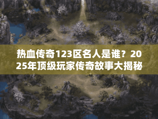 热血传奇123区名人是谁？2025年顶级玩家传奇故事大揭秘