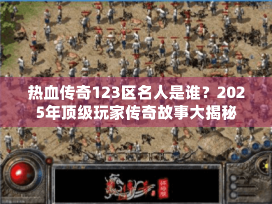 热血传奇123区名人是谁？2025年顶级玩家传奇故事大揭秘