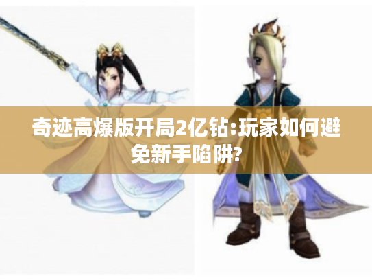 奇迹高爆版开局2亿钻:玩家如何避免新手陷阱? 奇迹高爆版开局2亿钻:玩家如何避免新手陷阱?