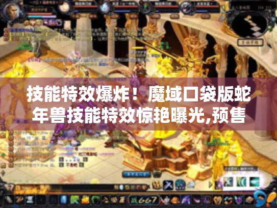 技能特效爆炸!魔域口袋版蛇年兽技能特效惊艳曝光,预售别错过 技能特效爆炸!魔域口袋版蛇年兽技能特效惊艳曝光,预售别错过