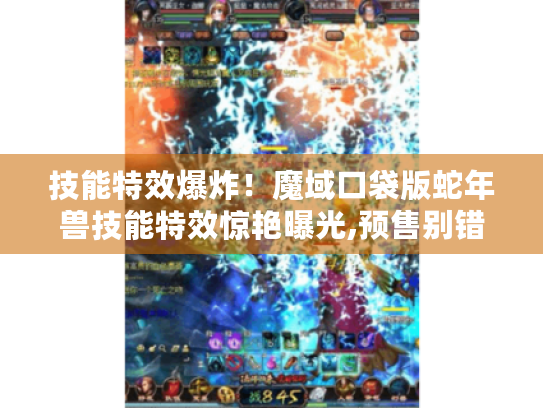 技能特效爆炸!魔域口袋版蛇年兽技能特效惊艳曝光,预售别错过 技能特效爆炸!魔域口袋版蛇年兽技能特效惊艳曝光,预售别错过