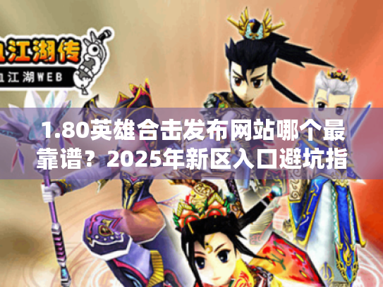 1.80英雄合击发布网站哪个最靠谱?2025年新区入口避坑指南 1.80英雄合击发布网站哪个最靠谱?2025年新区入口避坑指南