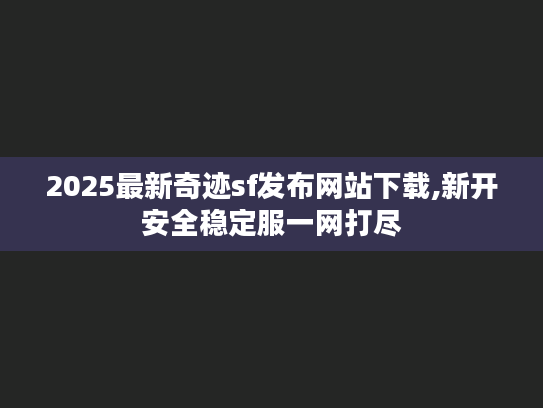 2025最新奇迹sf发布网站下载,新开安全稳定服一网打尽 2025最新奇迹sf发布网站下载,新开安全稳定服一网打尽