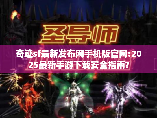 奇迹sf最新发布网手机版官网:2025最新手游下载安全指南? 奇迹sf最新发布网手机版官网:2025最新手游下载安全指南?