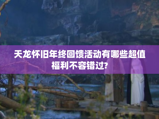 天龙怀旧年终回馈活动有哪些超值福利不容错过? 天龙怀旧年终回馈活动有哪些超值福利不容错过?