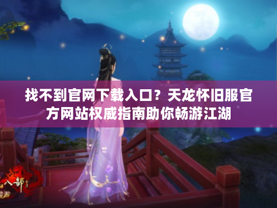 找不到官网下载入口?天龙怀旧服官方网站权威指南助你畅游江湖 找不到官网下载入口?天龙怀旧服官方网站权威指南助你畅游江湖