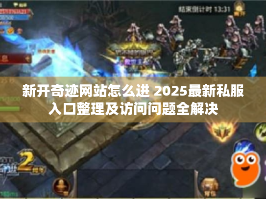 新开奇迹网站怎么进 2025最新私服入口整理及访问问题全解决 新开奇迹网站怎么进 2025最新私服入口整理及访问问题全解决