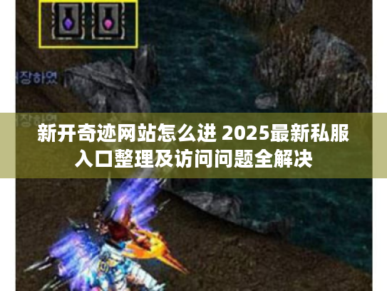 新开奇迹网站怎么进 2025最新私服入口整理及访问问题全解决 新开奇迹网站怎么进 2025最新私服入口整理及访问问题全解决