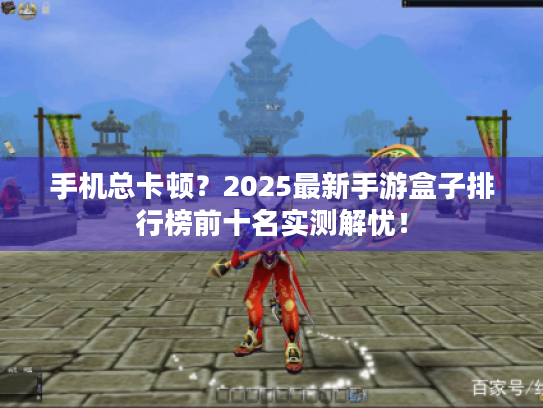 手机总卡顿?2025最新手游盒子排行榜前十名实测解忧! 手机总卡顿?2025最新手游盒子排行榜前十名实测解忧!