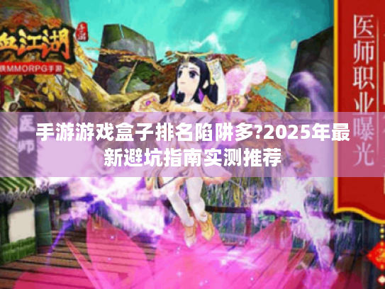 手游游戏盒子排名陷阱多?2025年最新避坑指南实测推荐 手游游戏盒子排名陷阱多?2025年最新避坑指南实测推荐