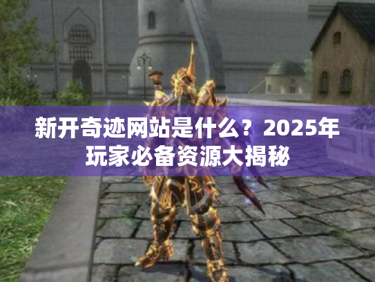 新开奇迹网站是什么?2025年玩家必备资源大揭秘 新开奇迹网站是什么?2025年玩家必备资源大揭秘