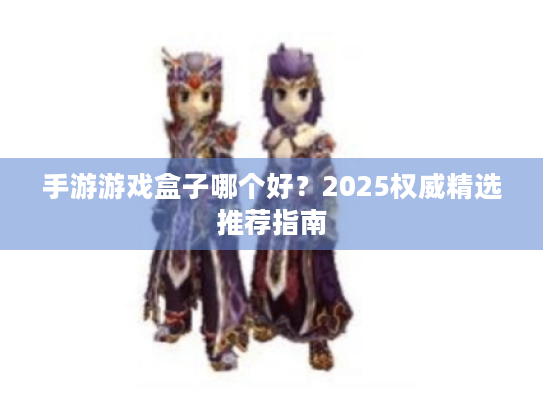 手游游戏盒子哪个好?2025权威精选推荐指南 手游游戏盒子哪个好?2025权威精选推荐指南