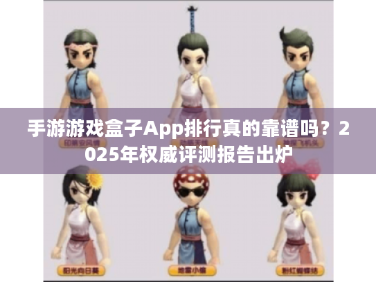 手游游戏盒子App排行真的靠谱吗?2025年权威评测报告出炉 手游游戏盒子App排行真的靠谱吗?2025年权威评测报告出炉