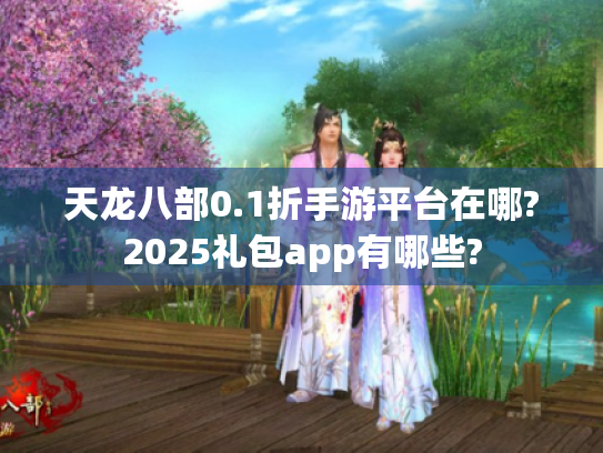 天龙八部0.1折手游平台在哪?2025礼包app有哪些? 天龙八部0.1折手游平台在哪?2025礼包app有哪些?