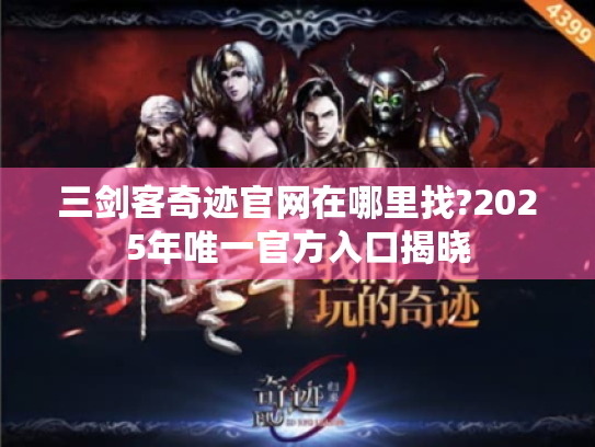 三剑客奇迹官网在哪里找?2025年唯一官方入口揭晓 三剑客奇迹官网在哪里找?2025年唯一官方入口揭晓