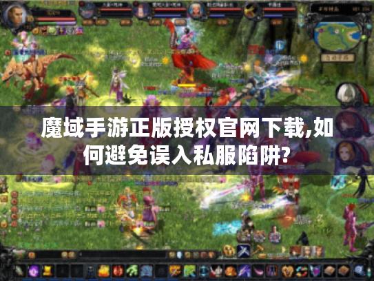 魔域手游正版授权官网下载,如何避免误入私服陷阱? 魔域手游正版授权官网下载,如何避免误入私服陷阱?
