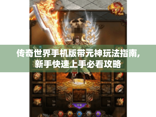 传奇世界手机版带元神玩法指南,新手快速上手必看攻略 传奇世界手机版带元神玩法指南,新手快速上手必看攻略