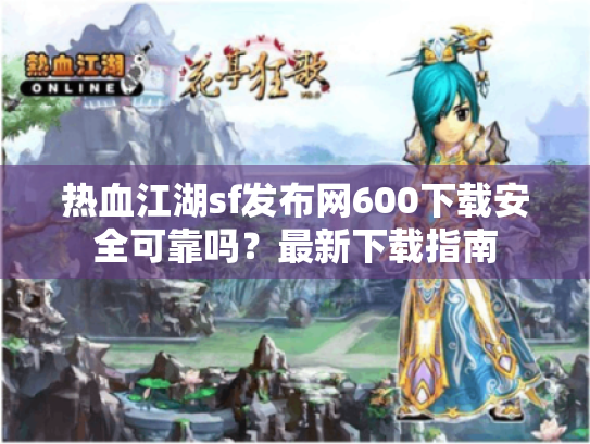 热血江湖sf发布网600下载安全可靠吗?最新下载指南 热血江湖sf发布网600下载安全可靠吗?最新下载指南