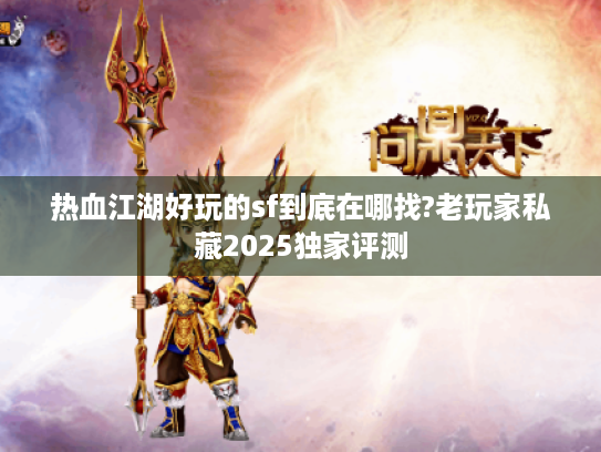 热血江湖好玩的sf到底在哪找?老玩家私藏2025独家评测 热血江湖好玩的sf到底在哪找?老玩家私藏2025独家评测