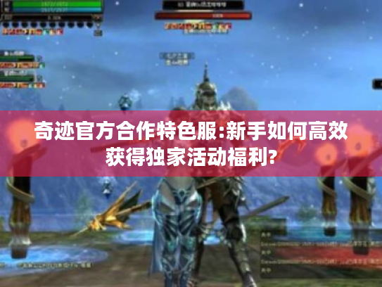 奇迹官方合作特色服:新手如何高效获得独家活动福利? 奇迹官方合作特色服:新手如何高效获得独家活动福利?