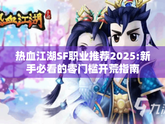 热血江湖SF职业推荐2025:新手必看的零门槛开荒指南 热血江湖SF职业推荐2025:新手必看的零门槛开荒指南