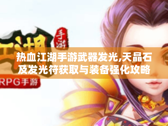 热血江湖手游武器发光,天晶石及发光符获取与装备强化攻略 热血江湖手游武器发光,天晶石及发光符获取与装备强化攻略