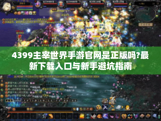 4399主宰世界手游官网是正版吗?最新下载入口与新手避坑指南 4399主宰世界手游官网是正版吗?最新下载入口与新手避坑指南