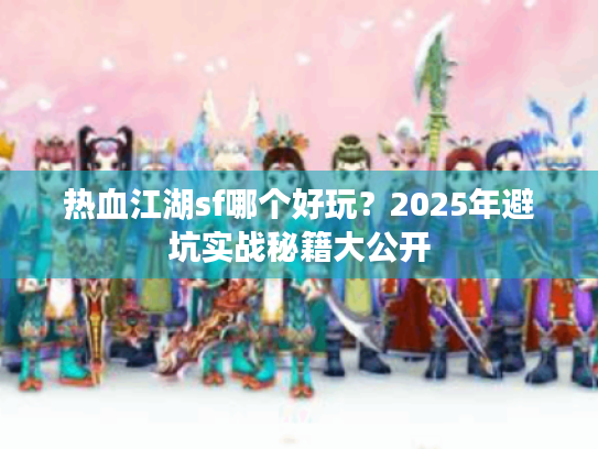 热血江湖sf哪个好玩?2025年避坑实战秘籍大公开 热血江湖sf哪个好玩?2025年避坑实战秘籍大公开