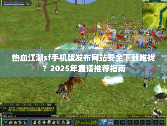 热血江湖sf手机版发布网站安全下载难找？2025年靠谱推荐指南