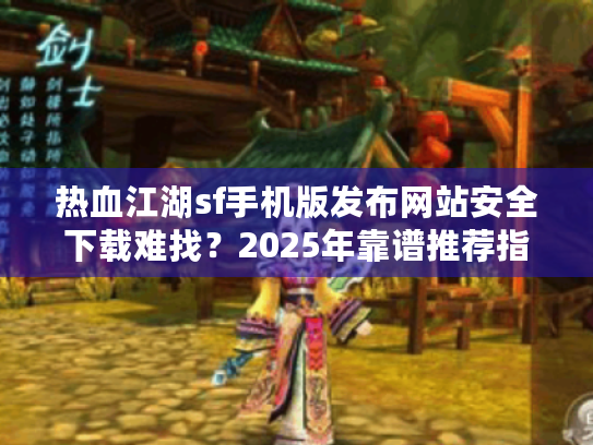 热血江湖sf手机版发布网站安全下载难找？2025年靠谱推荐指南